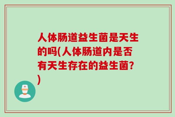 人体肠道益生菌是天生的吗(人体肠道内是否有天生存在的益生菌？)
