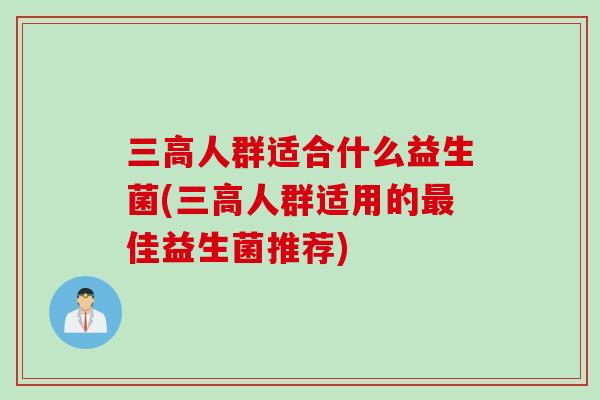 人群适合什么益生菌(人群适用的佳益生菌推荐)
