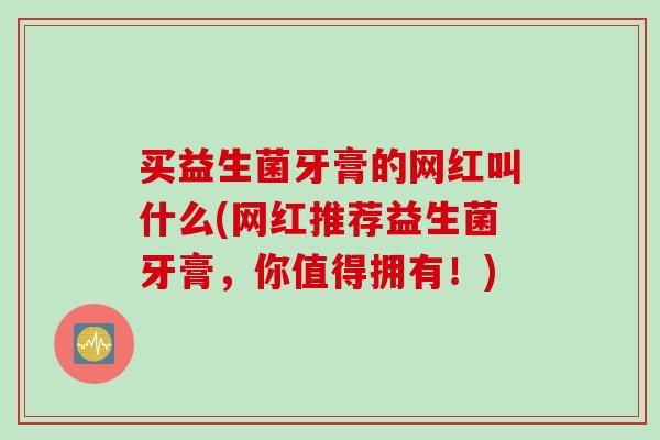买益生菌牙膏的网红叫什么(网红推荐益生菌牙膏，你值得拥有！)