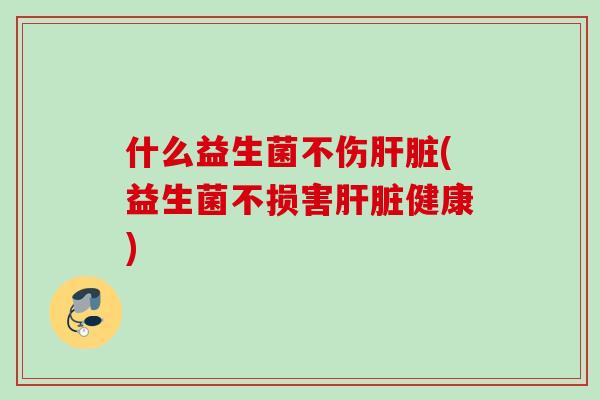 什么益生菌不伤(益生菌不损害健康) 什么益生菌不伤(益生菌不损害健康)