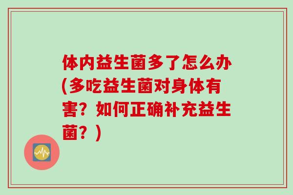 体内益生菌多了怎么办(多吃益生菌对身体有害？如何正确补充益生菌？)