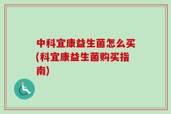 中科宜康益生菌怎么买(科宜康益生菌购买指南) 中科宜康益生菌怎么买(科宜康益生菌购买指南)