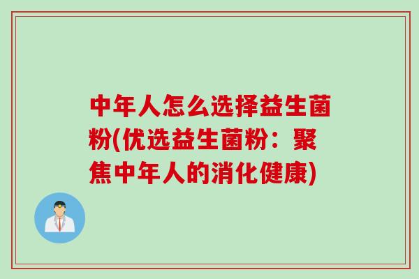 中年人怎么选择益生菌粉(优选益生菌粉:聚焦中年人的消化健康) 中年人怎么选择益生菌粉(优选益生菌粉:聚焦中年人的消化健康)