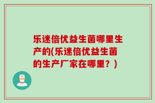 乐迷倍优益生菌哪里生产的(乐迷倍优益生菌的生产厂家在哪里？)