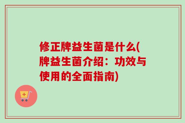 修正牌益生菌是什么(牌益生菌介绍：功效与使用的全面指南)