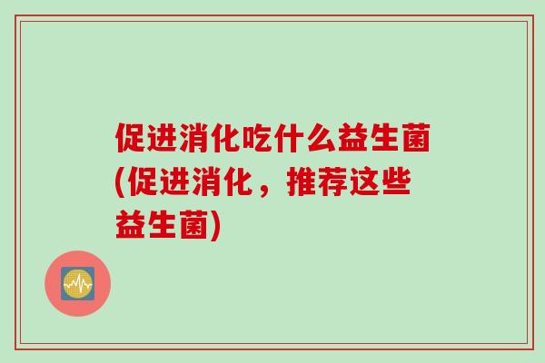 促进消化吃什么益生菌(促进消化,推荐这些益生菌) 促进消化吃什么益生菌(促进消化,推荐这些益生菌)
