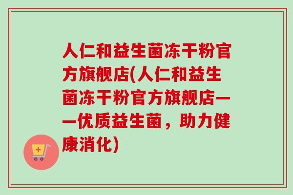 人仁和益生菌冻干粉官方旗舰店(人仁和益生菌冻干粉官方旗舰店——优质益生菌,助力健康消化) 人仁和益生菌冻干粉官方旗舰店(人仁和益生菌冻干粉官方旗舰店——优质益生菌,助力健康消化)