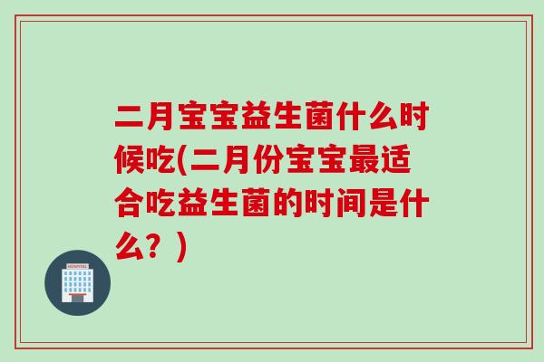 二月宝宝益生菌什么时候吃(二月份宝宝适合吃益生菌的时间是什么？)