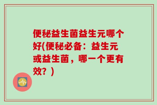 益生菌益生元哪个好(必备：益生元或益生菌，哪一个更有效？)