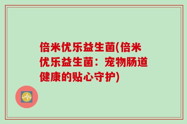 倍米优乐益生菌(倍米优乐益生菌:宠物肠道健康的贴心守护) 倍米优乐益生菌(倍米优乐益生菌:宠物肠道健康的贴心守护)