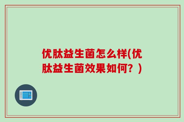 优肽益生菌怎么样(优肽益生菌效果如何?) 优肽益生菌怎么样(优肽益生菌效果如何?)