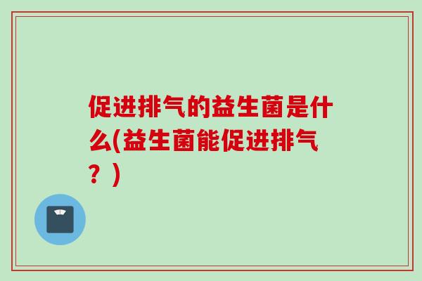 促进排气的益生菌是什么(益生菌能促进排气?) 促进排气的益生菌是什么(益生菌能促进排气?)