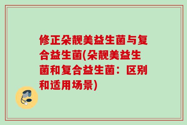 修正朵靓美益生菌与复合益生菌(朵靓美益生菌和复合益生菌：区别和适用场景)