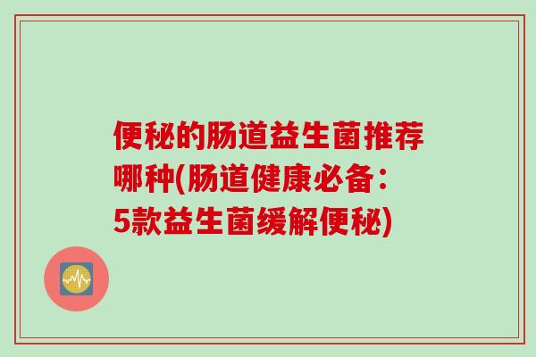 便秘的肠道益生菌推荐哪种(肠道健康必备：5款益生菌缓解便秘)