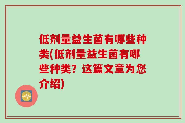 低剂量益生菌有哪些种类(低剂量益生菌有哪些种类？这篇文章为您介绍)
