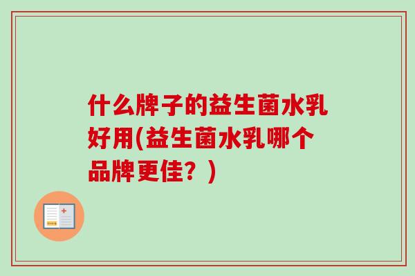 什么牌子的益生菌水乳好用(益生菌水乳哪个品牌更佳？)