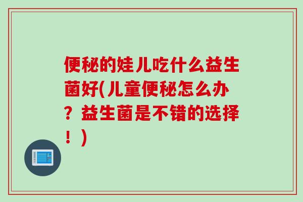 的娃儿吃什么益生菌好(儿童怎么办?益生菌是不错的选择!) 的娃儿吃什么益生菌好(儿童怎么办?益生菌是不错的选择!)