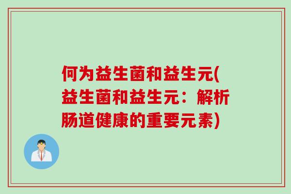 何为益生菌和益生元(益生菌和益生元:解析肠道健康的重要元素) 何为益生菌和益生元(益生菌和益生元:解析肠道健康的重要元素)