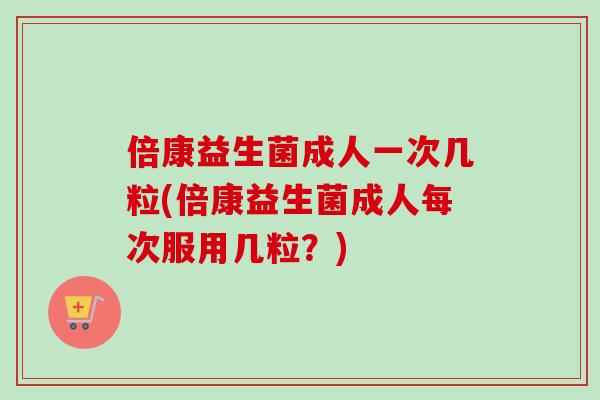 倍康益生菌成人一次几粒(倍康益生菌成人每次服用几粒？)