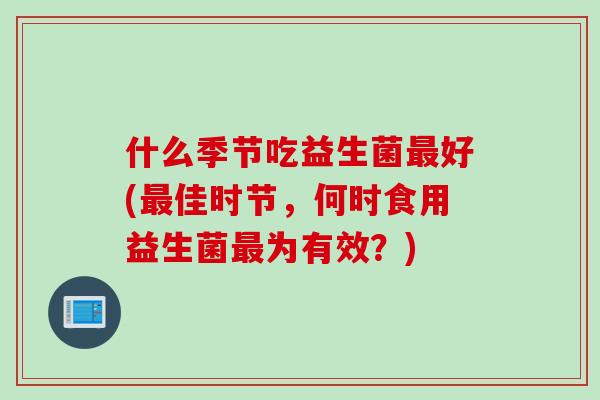 什么季节吃益生菌好(佳时节,何时食用益生菌为有效?) 什么季节吃益生菌好(佳时节,何时食用益生菌为有效?)