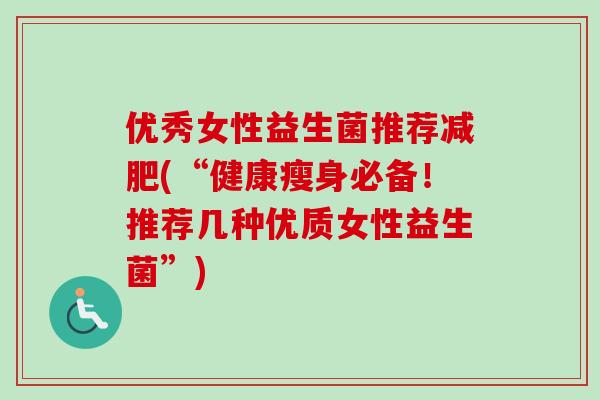 优秀女性益生菌推荐(“健康瘦身必备!推荐几种优质女性益生菌”) 优秀女性益生菌推荐(“健康瘦身必备!推荐几种优质女性益生菌”)