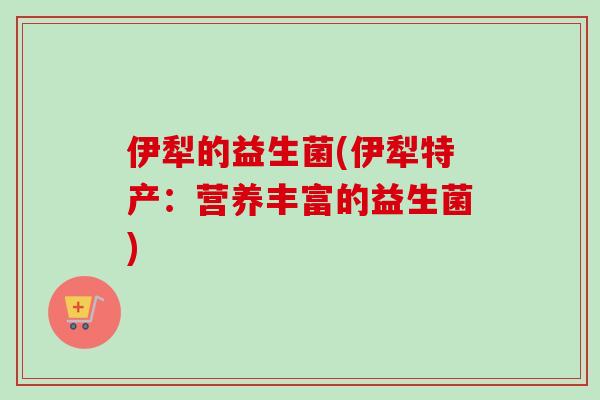 伊犁的益生菌(伊犁特产：营养丰富的益生菌)
