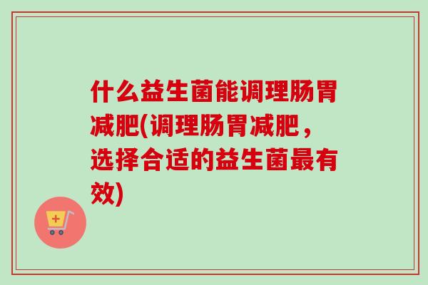 什么益生菌能调理肠胃减肥(调理肠胃减肥，选择合适的益生菌最有效)