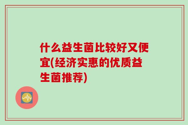什么益生菌比较好又便宜(经济实惠的优质益生菌推荐) 什么益生菌比较好又便宜(经济实惠的优质益生菌推荐)
