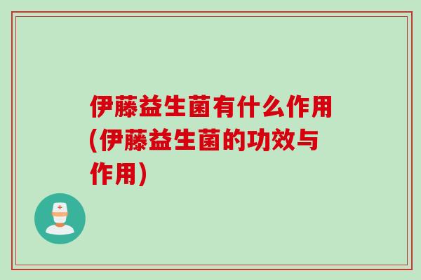 伊藤益生菌有什么作用(伊藤益生菌的功效与作用) 伊藤益生菌有什么作用(伊藤益生菌的功效与作用)