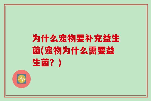 为什么宠物要补充益生菌(宠物为什么需要益生菌?) 为什么宠物要补充益生菌(宠物为什么需要益生菌?)