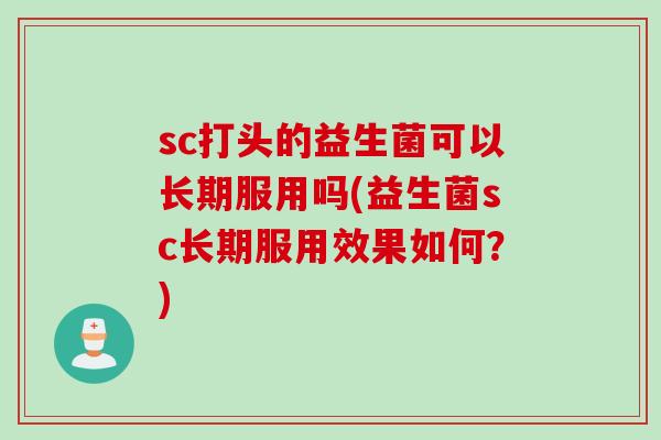 sc打头的益生菌可以长期服用吗(益生菌sc长期服用效果如何?) sc打头的益生菌可以长期服用吗(益生菌sc长期服用效果如何?)