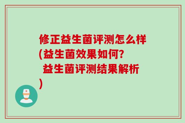 修正益生菌评测怎么样(益生菌效果如何？  益生菌评测结果解析)