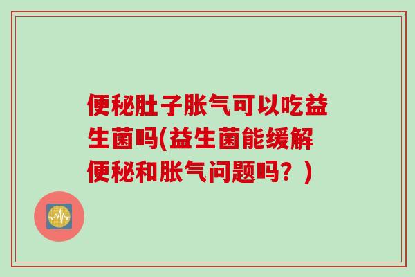便秘肚子胀气可以吃益生菌吗(益生菌能缓解便秘和胀气问题吗？)