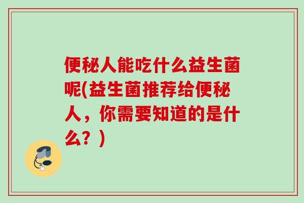 人能吃什么益生菌呢(益生菌推荐给人,你需要知道的是什么?) 人能吃什么益生菌呢(益生菌推荐给人,你需要知道的是什么?)