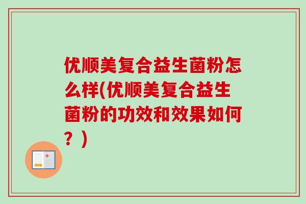 优顺美复合益生菌粉怎么样(优顺美复合益生菌粉的功效和效果如何?) 优顺美复合益生菌粉怎么样(优顺美复合益生菌粉的功效和效果如何?)