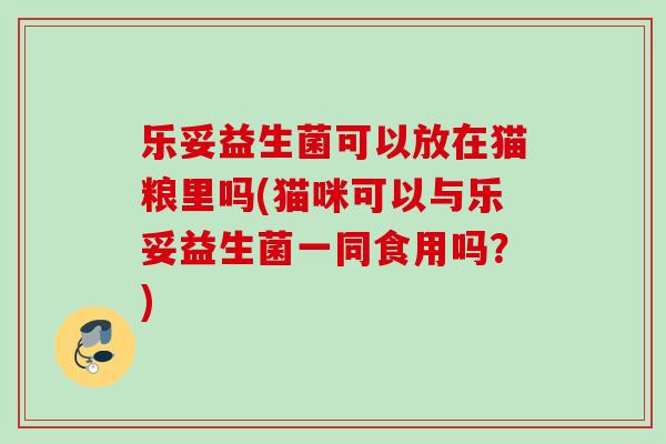 乐妥益生菌可以放在猫粮里吗(猫咪可以与乐妥益生菌一同食用吗？)