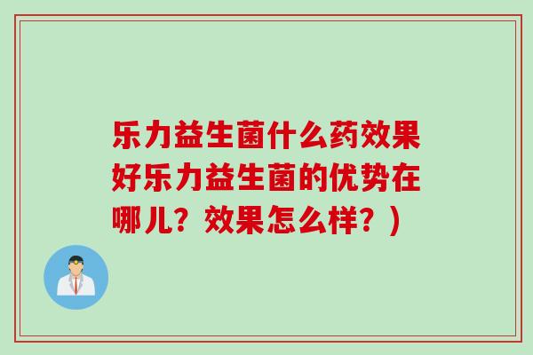 乐力益生菌什么果好乐力益生菌的优势在哪儿?效果怎么样?) 乐力益生菌什么果好乐力益生菌的优势在哪儿?效果怎么样?)