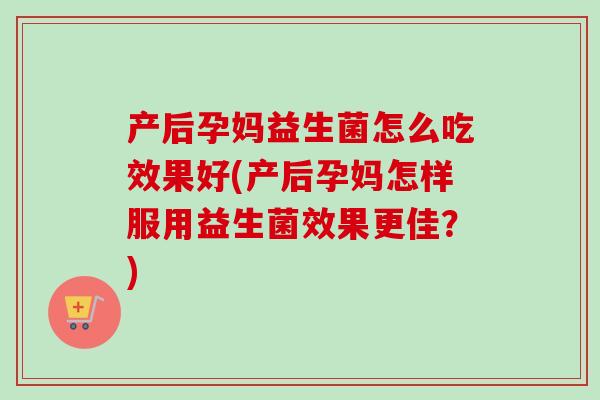 产后孕妈益生菌怎么吃效果好(产后孕妈怎样服用益生菌效果更佳?) 产后孕妈益生菌怎么吃效果好(产后孕妈怎样服用益生菌效果更佳?)