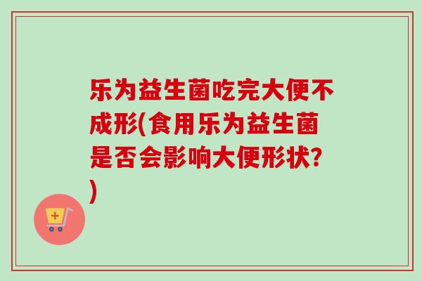 乐为益生菌吃完大便不成形(食用乐为益生菌是否会影响大便形状?) 乐为益生菌吃完大便不成形(食用乐为益生菌是否会影响大便形状?)
