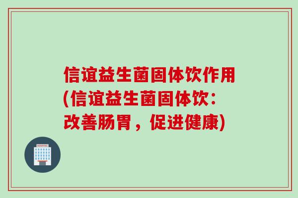 信谊益生菌固体饮作用(信谊益生菌固体饮：改善肠胃，促进健康)