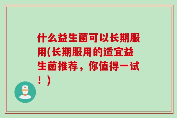 什么益生菌可以长期服用(长期服用的适宜益生菌推荐，你值得一试！)