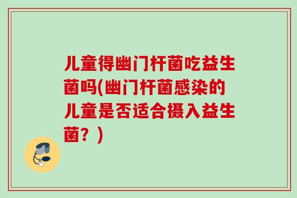 儿童得幽门杆菌吃益生菌吗(幽门杆菌的儿童是否适合摄入益生菌?) 儿童得幽门杆菌吃益生菌吗(幽门杆菌的儿童是否适合摄入益生菌?)