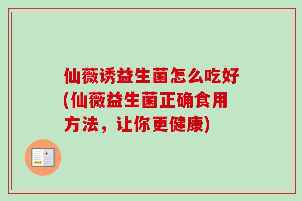 仙薇诱益生菌怎么吃好(仙薇益生菌正确食用方法,让你更健康) 仙薇诱益生菌怎么吃好(仙薇益生菌正确食用方法,让你更健康)