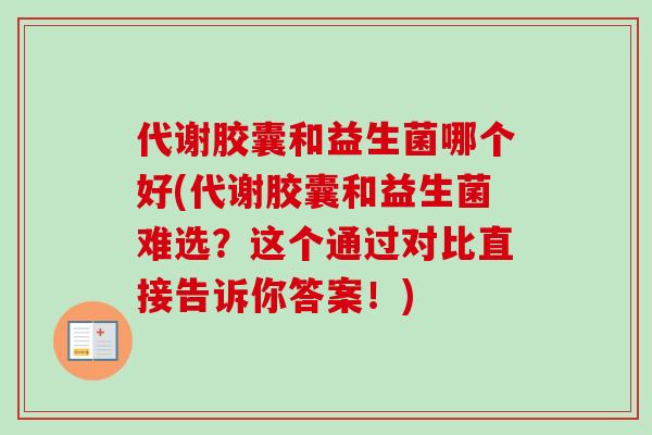 代谢胶囊和益生菌哪个好(代谢胶囊和益生菌难选?这个通过对比直接告诉你答案!) 代谢胶囊和益生菌哪个好(代谢胶囊和益生菌难选?这个通过对比直接告诉你答案!)