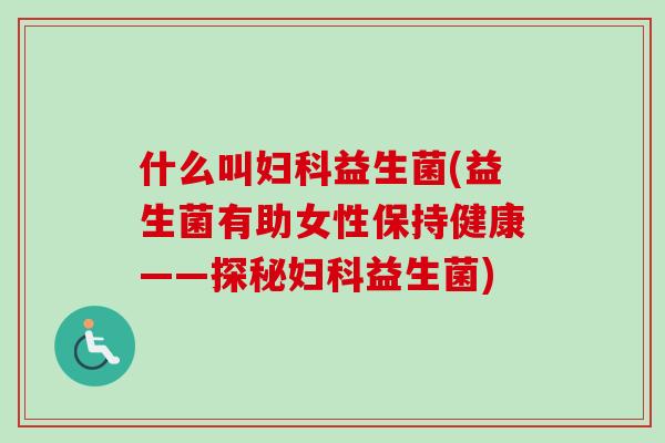 什么叫益生菌(益生菌有助女性保持健康——探秘益生菌) 什么叫益生菌(益生菌有助女性保持健康——探秘益生菌)