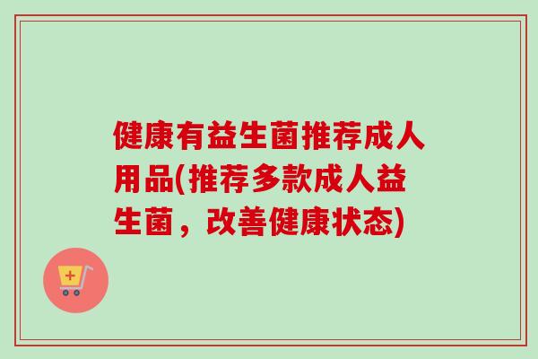 健康有益生菌推荐成人用品(推荐多款成人益生菌，改善健康状态)