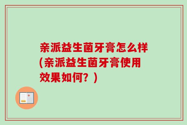 亲派益生菌牙膏怎么样(亲派益生菌牙膏使用效果如何?) 亲派益生菌牙膏怎么样(亲派益生菌牙膏使用效果如何?)