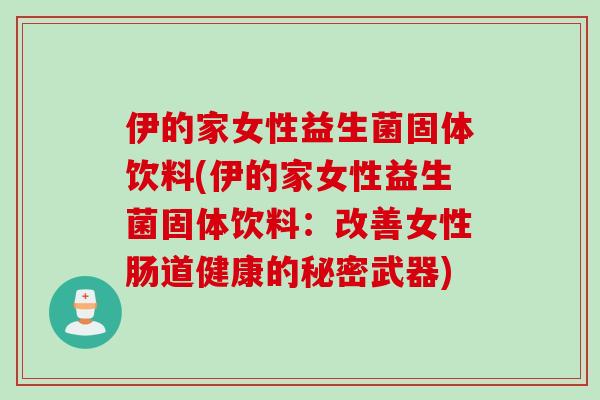 伊的家女性益生菌固体饮料(伊的家女性益生菌固体饮料：改善女性肠道健康的秘密武器)