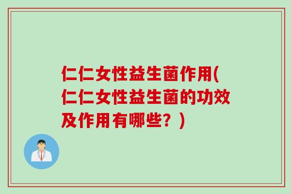 仁仁女性益生菌作用(仁仁女性益生菌的功效及作用有哪些？)