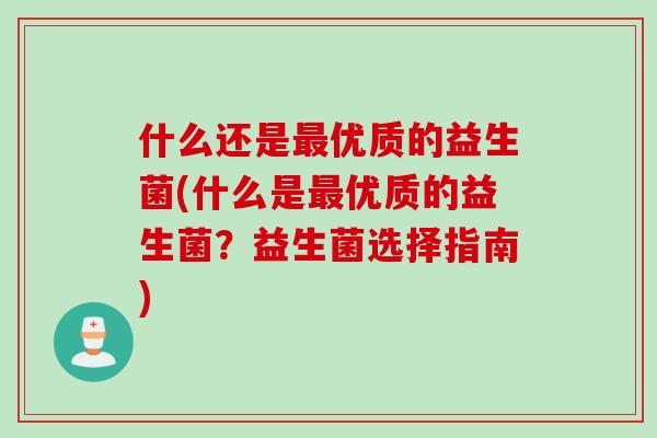 什么还是优质的益生菌(什么是优质的益生菌?益生菌选择指南) 什么还是优质的益生菌(什么是优质的益生菌?益生菌选择指南)